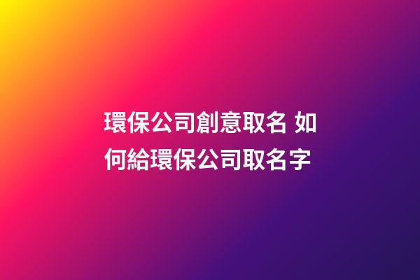 環保公司創意取名 如何給環保公司取名字-第1張-公司起名-玄機派